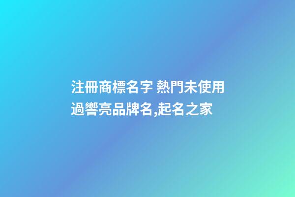注冊商標名字 熱門未使用過響亮品牌名,起名之家